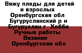 Вяжу пледы для детей и взрослых - Оренбургская обл., Бугурусланский р-н, Бугуруслан г. Хобби. Ручные работы » Вязание   . Оренбургская обл.